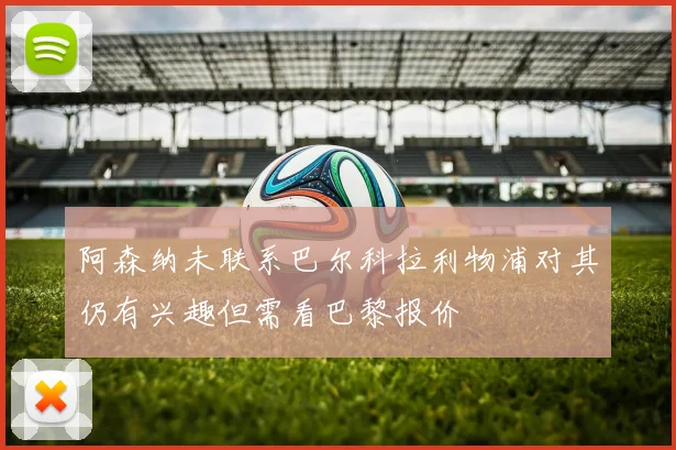 阿森纳未联系巴尔科拉利物浦对其仍有兴趣但需看巴黎报价