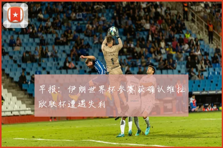 早报：伊朗世界杯参赛获确认维拉欧联杯遭遇失利