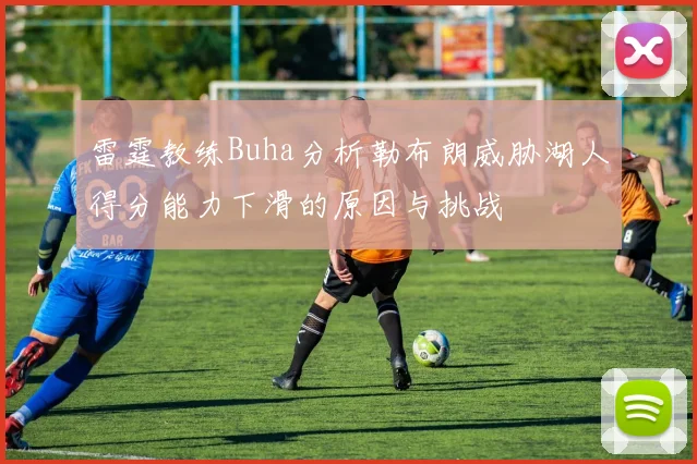 雷霆教练Buha分析勒布朗威胁湖人得分能力下滑的原因与挑战