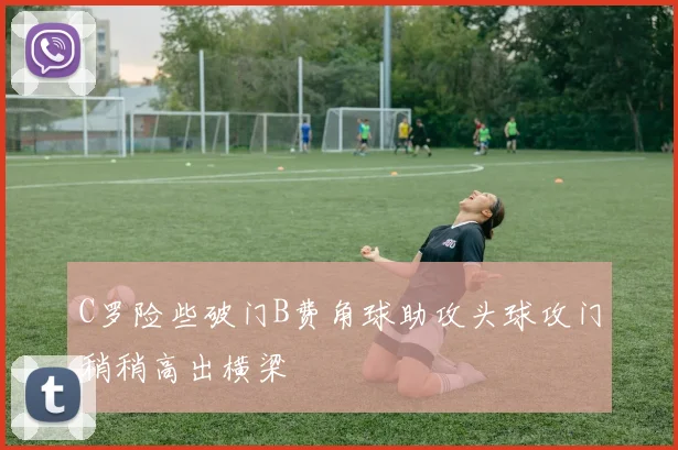 C罗险些破门B费角球助攻头球攻门稍稍高出横梁