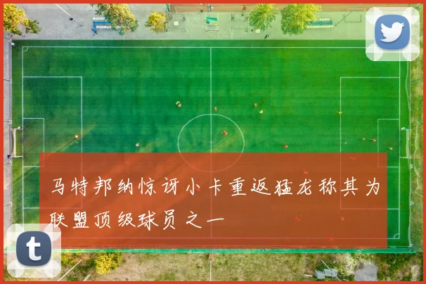 马特邦纳惊讶小卡重返猛龙称其为联盟顶级球员之一