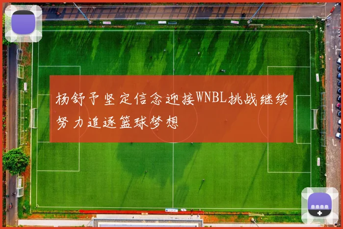 杨舒予坚定信念迎接WNBL挑战继续努力追逐篮球梦想