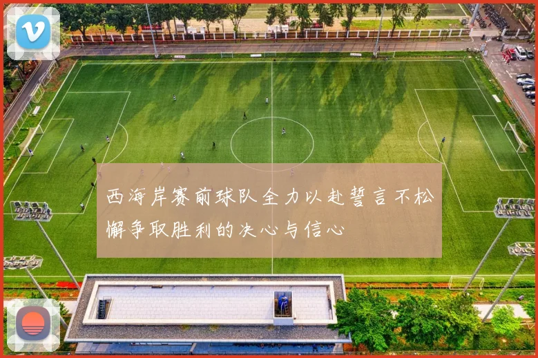 西海岸赛前球队全力以赴誓言不松懈争取胜利的决心与信心