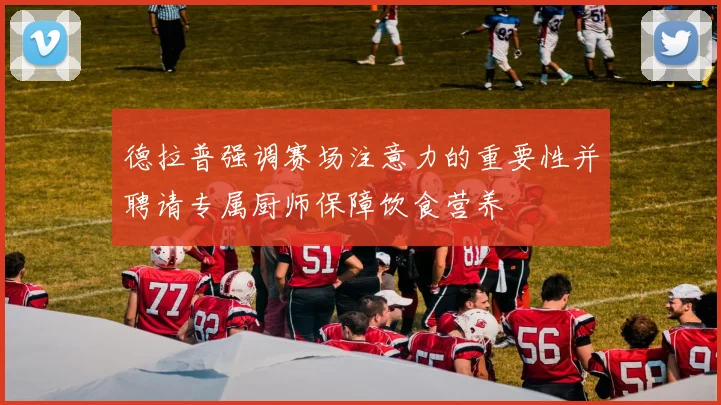 德拉普强调赛场注意力的重要性并聘请专属厨师保障饮食营养