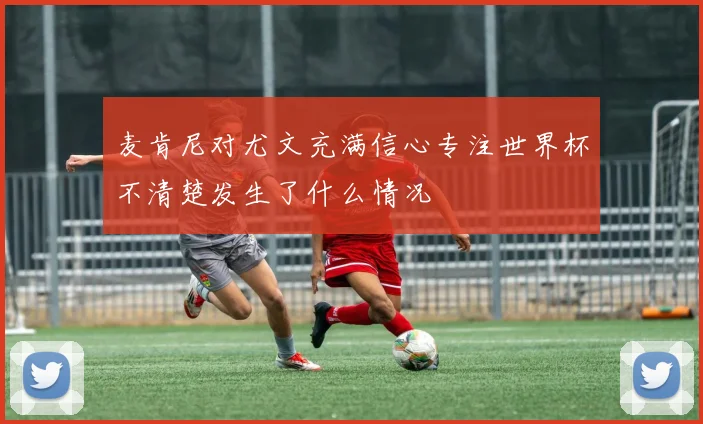 麦肯尼对尤文充满信心专注世界杯不清楚发生了什么情况