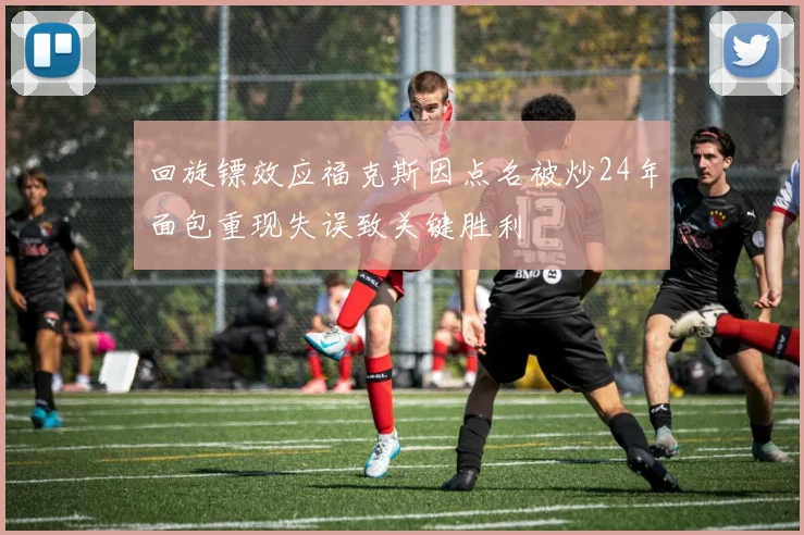 回旋镖效应福克斯因点名被炒24年面包重现失误致关键胜利