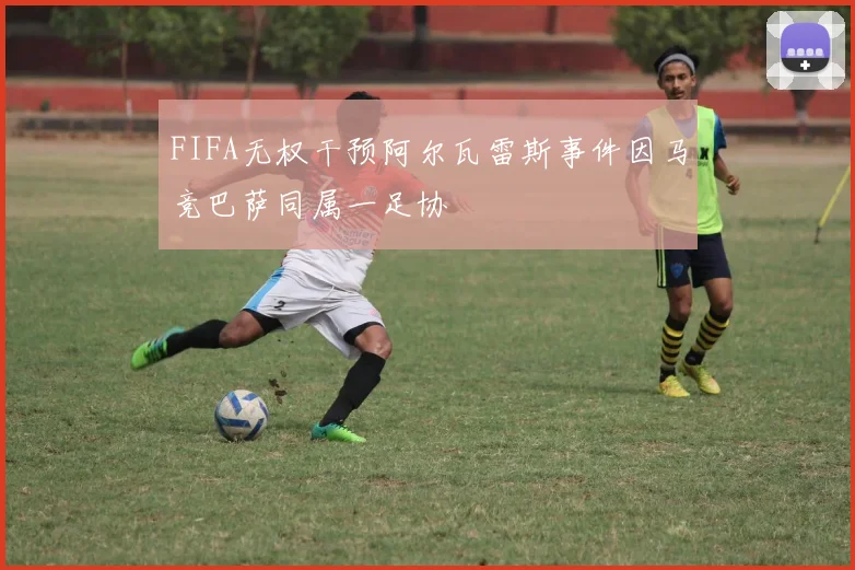FIFA无权干预阿尔瓦雷斯事件因马竞巴萨同属一足协
