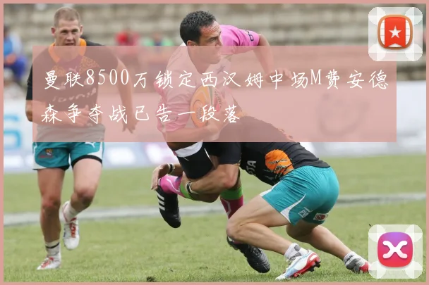 曼联8500万锁定西汉姆中场M费安德森争夺战已告一段落