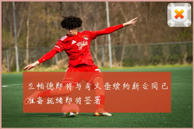 兰帕德即将与考文垂续约新合同已准备就绪即将签署