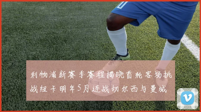 利物浦新赛季赛程揭晓首轮客场挑战纽卡明年5月连战切尔西与曼城