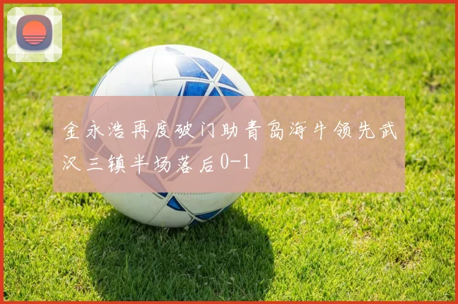 金永浩再度破门助青岛海牛领先武汉三镇半场落后0-1