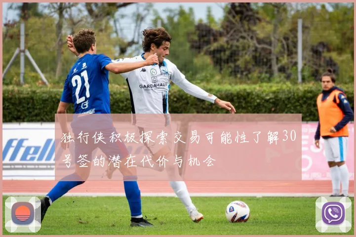 独行侠积极探索交易可能性了解30号签的潜在代价与机会
