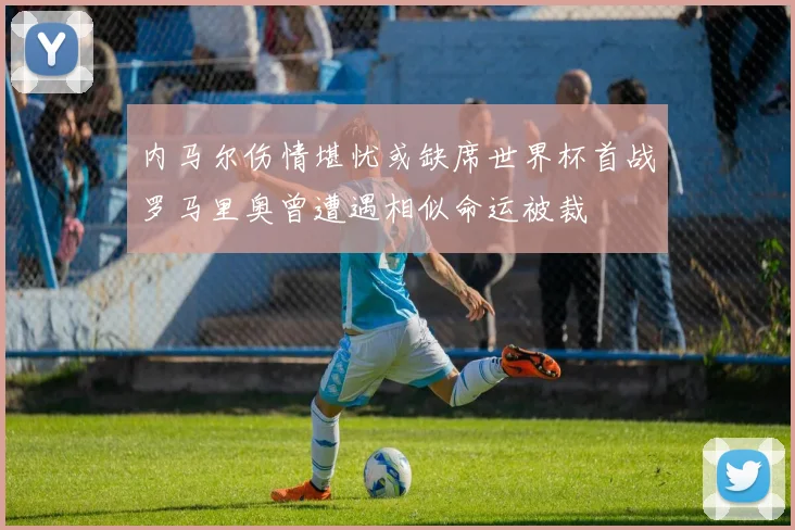 内马尔伤情堪忧或缺席世界杯首战罗马里奥曾遭遇相似命运被裁