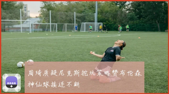 周琦质疑尼克斯挖坑策略赞布伦森神仙球接连不断
