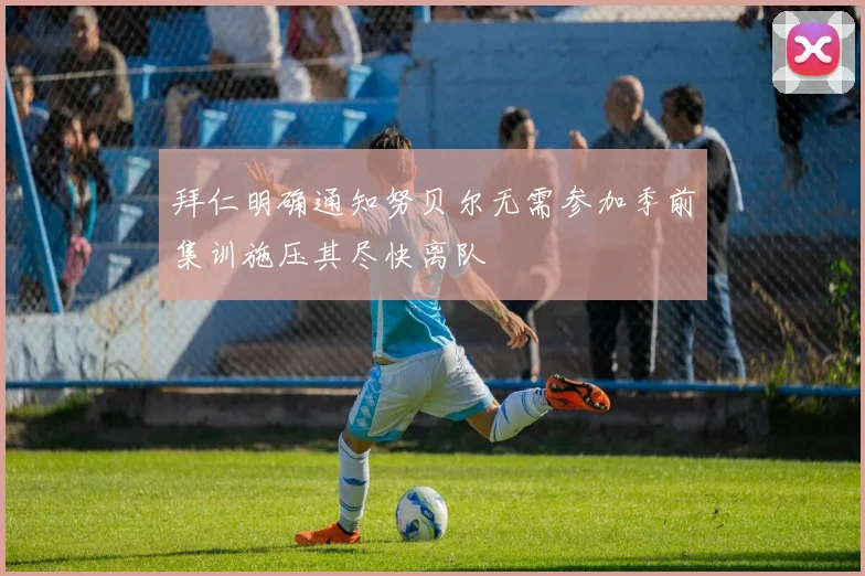 拜仁明确通知努贝尔无需参加季前集训施压其尽快离队