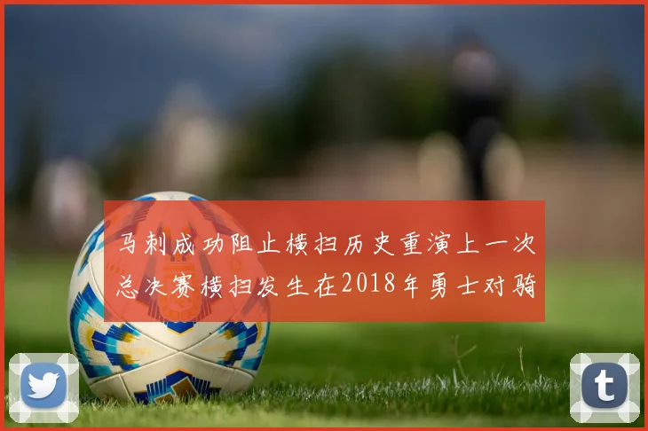 马刺成功阻止横扫历史重演上一次总决赛横扫发生在2018年勇士对骑士