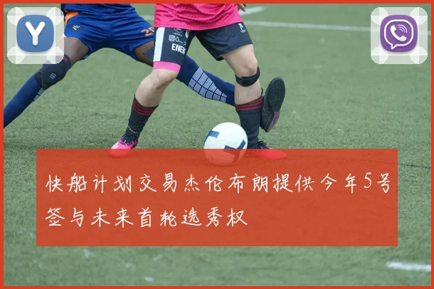 快船计划交易杰伦布朗提供今年5号签与未来首轮选秀权