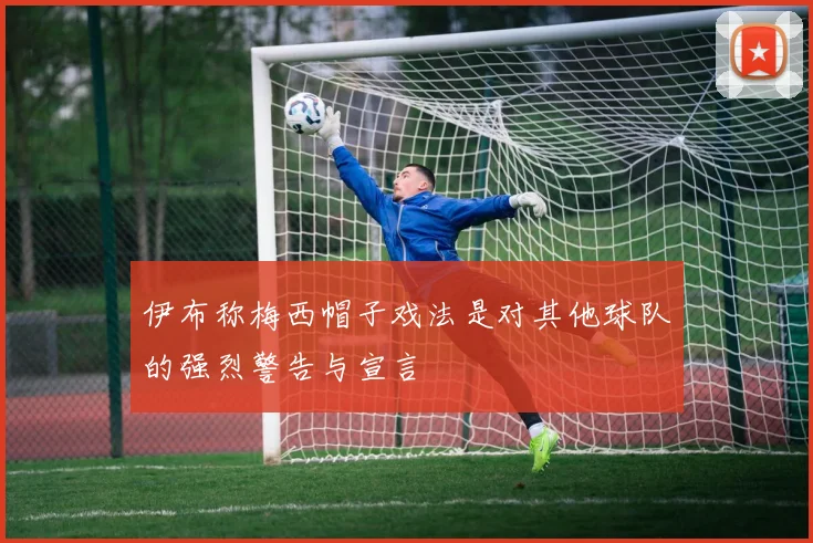 伊布称梅西帽子戏法是对其他球队的强烈警告与宣言