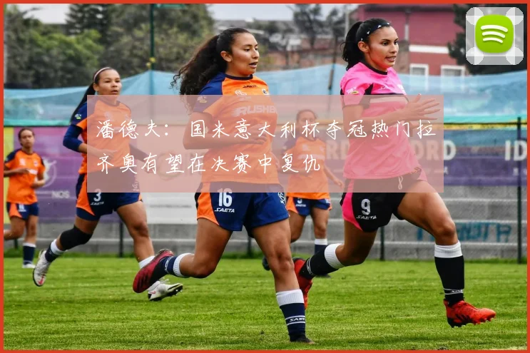 潘德夫：国米意大利杯夺冠热门拉齐奥有望在决赛中复仇