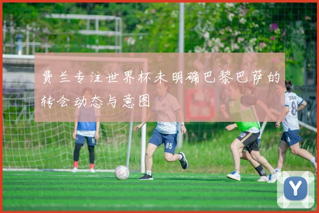 费兰专注世界杯未明确巴黎巴萨的转会动态与意图