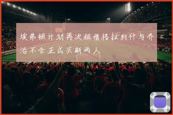 埃弗顿计划再次租借格拉利什与乔治不会正式买断两人