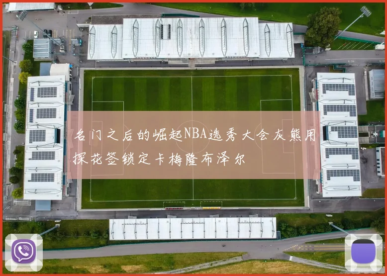 名门之后的崛起NBA选秀大会灰熊用探花签锁定卡梅隆布泽尔