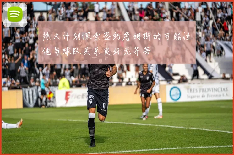 热火计划探索签约詹姆斯的可能性他与球队关系良好无芥蒂