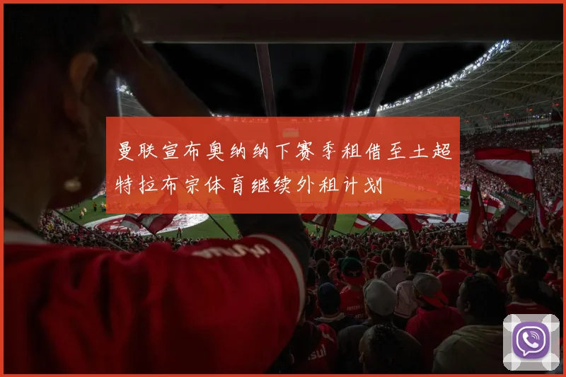 曼联宣布奥纳纳下赛季租借至土超特拉布宗体育继续外租计划