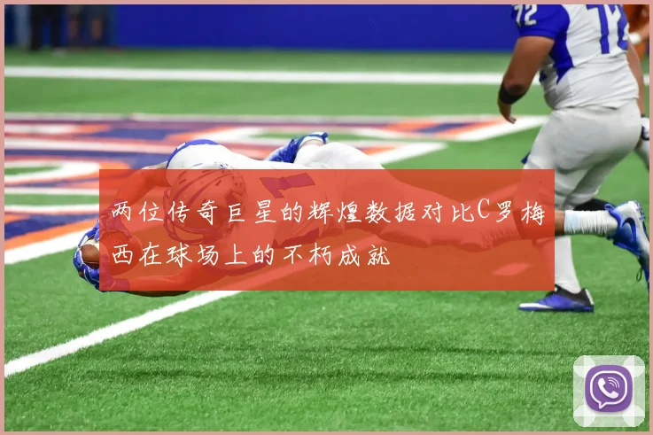 两位传奇巨星的辉煌数据对比C罗梅西在球场上的不朽成就
